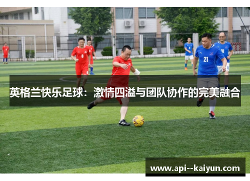 英格兰快乐足球:激情四溢与团队协作的完美融合 英格兰快乐足球:激情四溢与团队协作的完美融合