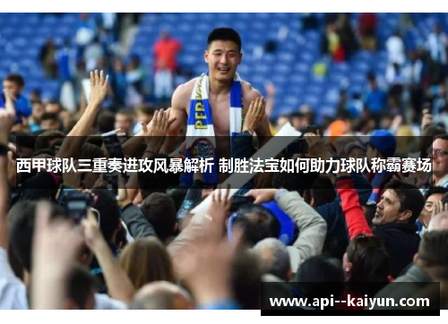 西甲球队三重奏进攻风暴解析 制胜法宝如何助力球队称霸赛场 西甲球队三重奏进攻风暴解析 制胜法宝如何助力球队称霸赛场