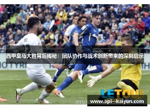 西甲皇马大胜背后揭秘:团队协作与战术创新带来的深刻启示 西甲皇马大胜背后揭秘:团队协作与战术创新带来的深刻启示