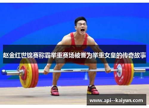 赵金红世锦赛称霸举重赛场被誉为举重女皇的传奇故事 赵金红世锦赛称霸举重赛场被誉为举重女皇的传奇故事