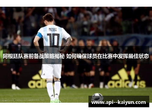 阿根廷队赛前备战策略揭秘 如何确保球员在比赛中发挥最佳状态