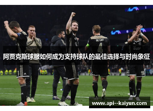 阿贾克斯球服如何成为支持球队的最佳选择与时尚象征