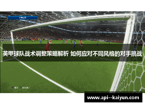 英甲球队战术调整策略解析 如何应对不同风格的对手挑战 英甲球队战术调整策略解析 如何应对不同风格的对手挑战