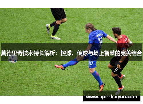 莫德里奇技术特长解析：控球、传球与场上智慧的完美结合