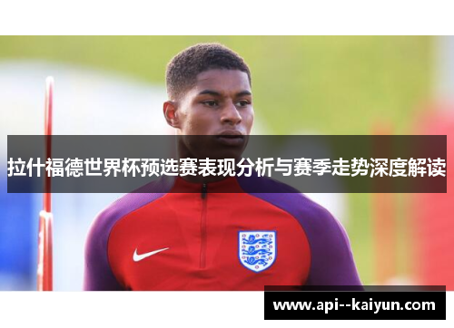 拉什福德世界杯预选赛表现分析与赛季走势深度解读