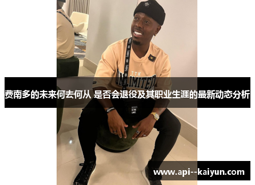 费南多的未来何去何从 是否会退役及其职业生涯的最新动态分析 费南多的未来何去何从 是否会退役及其职业生涯的最新动态分析