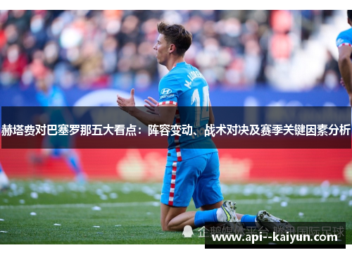 赫塔费对巴塞罗那五大看点:阵容变动、战术对决及赛季关键因素分析 赫塔费对巴塞罗那五大看点:阵容变动、战术对决及赛季关键因素分析