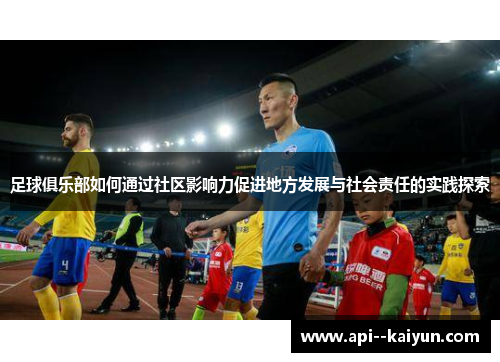 足球俱乐部如何通过社区影响力促进地方发展与社会责任的实践探索 足球俱乐部如何通过社区影响力促进地方发展与社会责任的实践探索