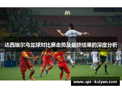达西埃尔乌龙球对比赛走势及最终结果的深度分析 达西埃尔乌龙球对比赛走势及最终结果的深度分析