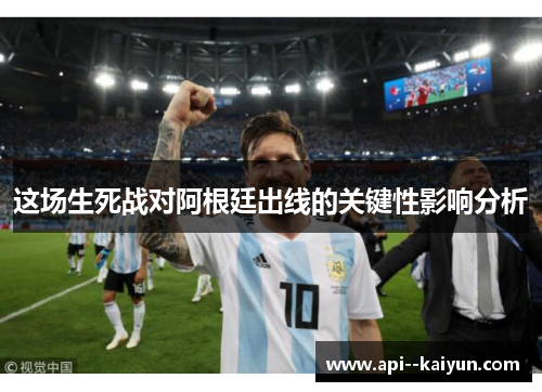这场生死战对阿根廷出线的关键性影响分析
