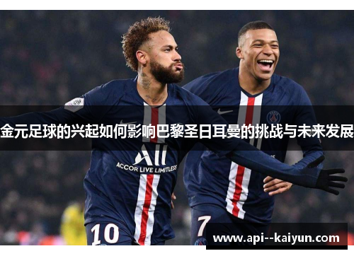 金元足球的兴起如何影响巴黎圣日耳曼的挑战与未来发展 金元足球的兴起如何影响巴黎圣日耳曼的挑战与未来发展