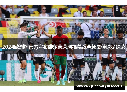 2024欧洲杯官方宣布维尔茨荣膺揭幕战全场最佳球员殊荣 2024欧洲杯官方宣布维尔茨荣膺揭幕战全场最佳球员殊荣