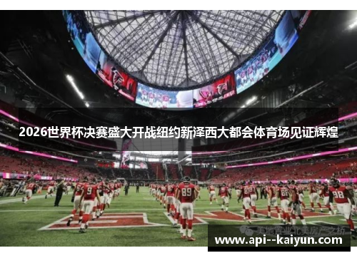 2026世界杯决赛盛大开战纽约新泽西大都会体育场见证辉煌 2026世界杯决赛盛大开战纽约新泽西大都会体育场见证辉煌