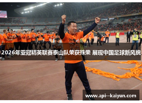 2026年亚冠精英联赛泰山队荣获殊荣 展现中国足球新风貌 2026年亚冠精英联赛泰山队荣获殊荣 展现中国足球新风貌