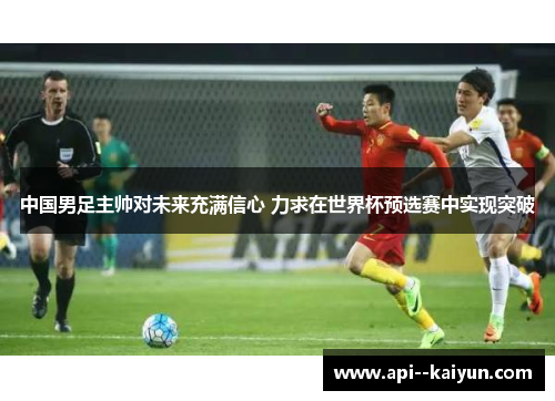 中国男足主帅对未来充满信心 力求在世界杯预选赛中实现突破 中国男足主帅对未来充满信心 力求在世界杯预选赛中实现突破