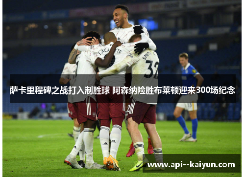 萨卡里程碑之战打入制胜球 阿森纳险胜布莱顿迎来300场纪念