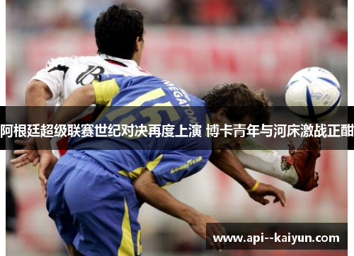 阿根廷超级联赛世纪对决再度上演 博卡青年与河床激战正酣