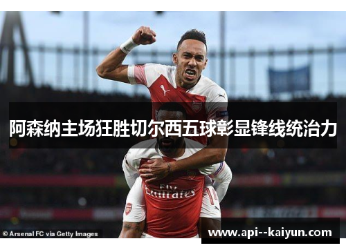 阿森纳主场狂胜切尔西五球彰显锋线统治力 阿森纳主场狂胜切尔西五球彰显锋线统治力