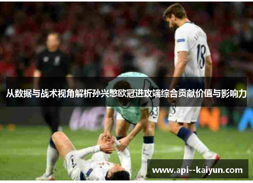 从数据与战术视角解析孙兴慜欧冠进攻端综合贡献价值与影响力 从数据与战术视角解析孙兴慜欧冠进攻端综合贡献价值与影响力