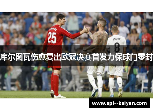 库尔图瓦伤愈复出欧冠决赛首发力保球门零封