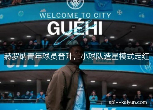赫罗纳青年球员晋升，小球队造星模式走红