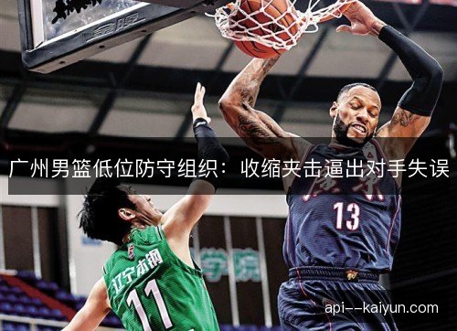 广州男篮低位防守组织：收缩夹击逼出对手失误
