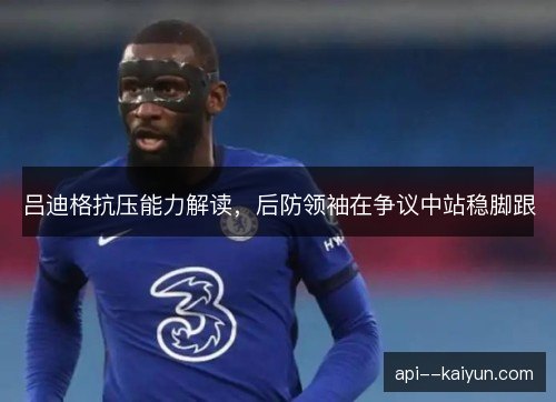 吕迪格抗压能力解读，后防领袖在争议中站稳脚跟